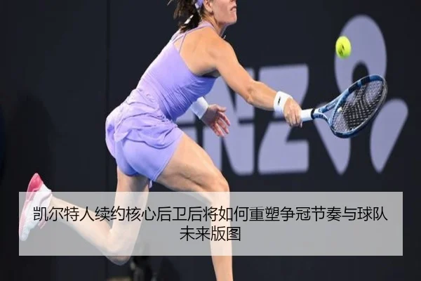 凯尔特人续约核心后卫后将如何重塑争冠节奏与球队未来版图 - huatihui
